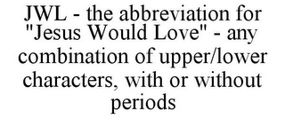 JWL - THE ABBREVIATION FOR "JESUS WOULD LOVE" - ANY COMBINATION OF UPPER/LOWER CHARACTERS, WITH OR WITHOUT PERIODS