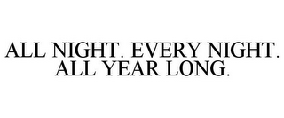 ALL NIGHT. EVERY NIGHT. ALL YEAR LONG.