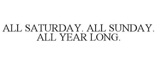 ALL SATURDAY. ALL SUNDAY. ALL YEAR LONG.