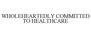 WHOLEHEARTEDLY COMMITTED TO HEALTHCARE