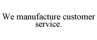 WE MANUFACTURE CUSTOMER SERVICE.