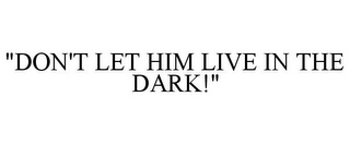 "DON'T LET HIM LIVE IN THE DARK!"