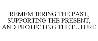 REMEMBERING THE PAST, SUPPORTING THE PRESENT, AND PROTECTING THE FUTURE