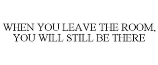 WHEN YOU LEAVE THE ROOM, YOU WILL STILL BE THERE