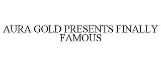 AURA GOLD PRESENTS FINALLY FAMOUS