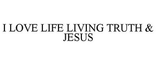 I LOVE LIFE LIVING TRUTH & JESUS