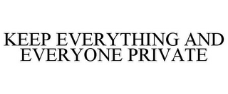 KEEP EVERYTHING AND EVERYONE PRIVATE