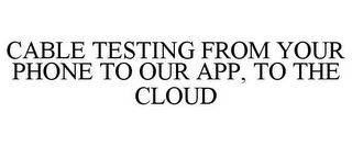 CABLE TESTING FROM YOUR PHONE TO OUR APP, TO THE CLOUD