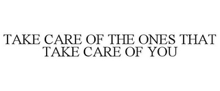 TAKE CARE OF THE ONES THAT TAKE CARE OF YOU