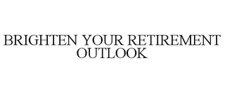 BRIGHTEN YOUR RETIREMENT OUTLOOK