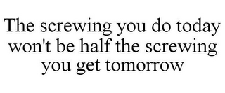 THE SCREWING YOU DO TODAY WON'T BE HALF THE SCREWING YOU GET TOMORROW