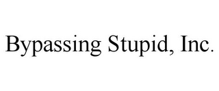 BYPASSING STUPID, INC.