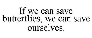 IF WE CAN SAVE BUTTERFLIES, WE CAN SAVE OURSELVES.