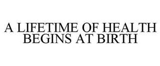 A LIFETIME OF HEALTH BEGINS AT BIRTH