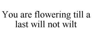 YOU ARE FLOWERING TILL A LAST WILL NOT WILT