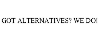 GOT ALTERNATIVES? WE DO!