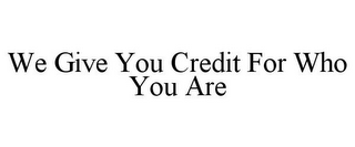 WE GIVE YOU CREDIT FOR WHO YOU ARE