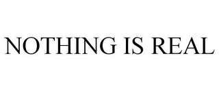 NOTHING IS REAL