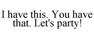 I HAVE THIS. YOU HAVE THAT. LET'S PARTY!