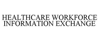 HEALTHCARE WORKFORCE INFORMATION EXCHANGE