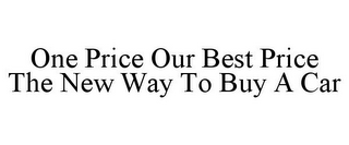 ONE PRICE OUR BEST PRICE THE NEW WAY TO BUY A CAR