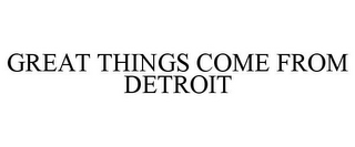 GREAT THINGS COME FROM DETROIT