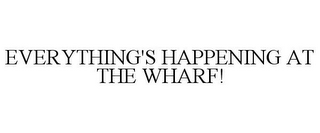 EVERYTHING'S HAPPENING AT THE WHARF!