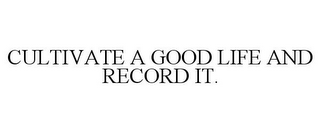 CULTIVATE A GOOD LIFE AND RECORD IT.