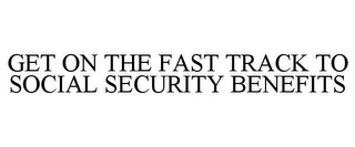 GET ON THE FAST TRACK TO SOCIAL SECURITY BENEFITS