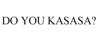 DO YOU KASASA?