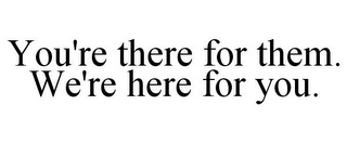 YOU'RE THERE FOR THEM. WE'RE HERE FOR YOU.