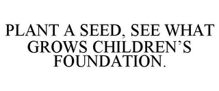 PLANT A SEED, SEE WHAT GROWS CHILDREN'S FOUNDATION.