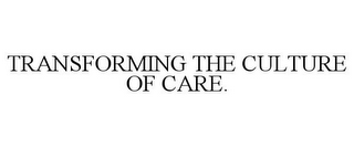 TRANSFORMING THE CULTURE OF CARE.