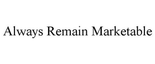 ALWAYS REMAIN MARKETABLE