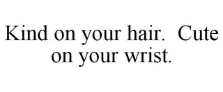 KIND ON YOUR HAIR. CUTE ON YOUR WRIST.