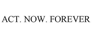 ACT. NOW. FOREVER