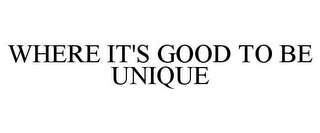 WHERE IT'S GOOD TO BE UNIQUE