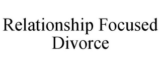 RELATIONSHIP FOCUSED DIVORCE