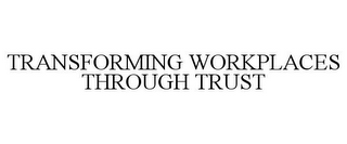 TRANSFORMING WORKPLACES THROUGH TRUST