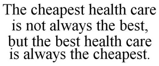 THE CHEAPEST HEALTH CARE IS NOT ALWAYS THE BEST, BUT THE BEST HEALTH CARE IS ALWAYS THE CHEAPEST.