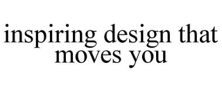 INSPIRING DESIGN THAT MOVES YOU