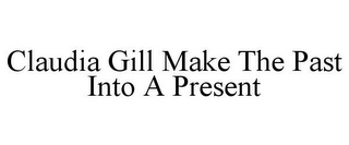 CLAUDIA GILL MAKE THE PAST INTO A PRESENT