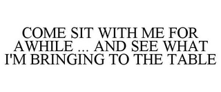 COME SIT WITH ME FOR AWHILE ... AND SEE WHAT I'M BRINGING TO THE TABLE