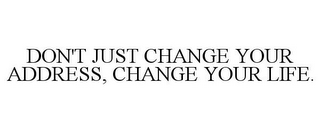 DON'T JUST CHANGE YOUR ADDRESS, CHANGE YOUR LIFE.