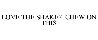 LOVE THE SHAKE? CHEW ON THIS