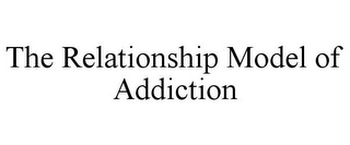 THE RELATIONSHIP MODEL OF ADDICTION