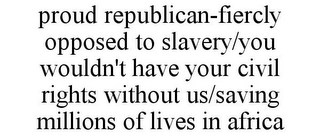 PROUD REPUBLICAN-FIERCLY OPPOSED TO SLAVERY/YOU WOULDN'T HAVE YOUR CIVIL RIGHTS WITHOUT US/SAVING MILLIONS OF LIVES IN AFRICA