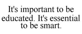 IT'S IMPORTANT TO BE EDUCATED. IT'S ESSENTIAL TO BE SMART.