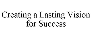 CREATING A LASTING VISION FOR SUCCESS