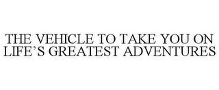 THE VEHICLE TO TAKE YOU ON LIFE'S GREATEST ADVENTURES